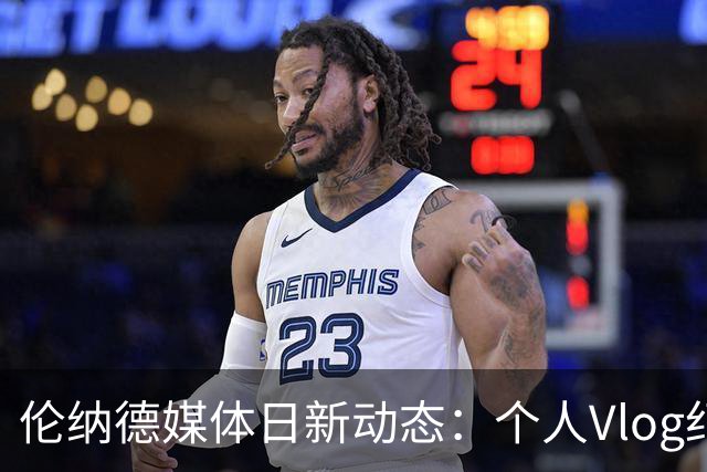 伦纳德媒体日新动态：个人Vlog纪实与签名球衣瞬间