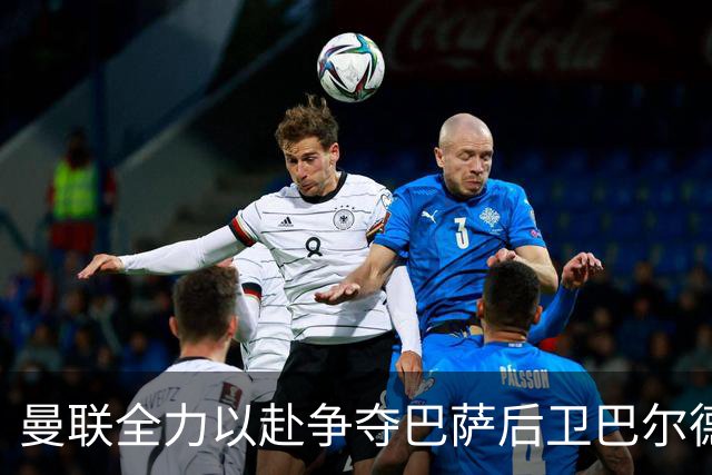 曼联全力以赴争夺巴萨后卫巴尔德，力求说服球员加盟