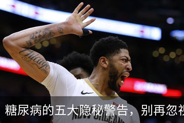 糖尿病的五大隐秘警告，别再忽视这些异常信号