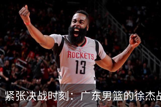 紧张决战时刻：广东男篮的徐杰战术演绎